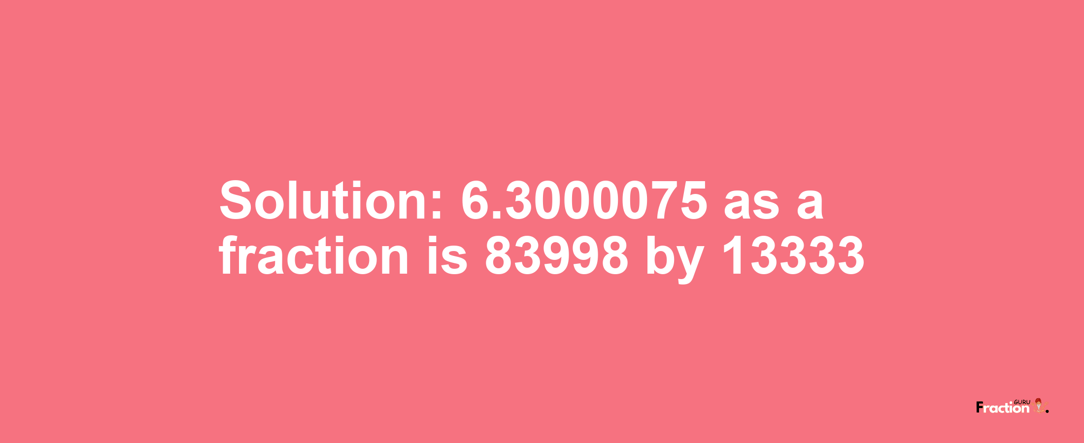 Solution:6.3000075 as a fraction is 83998/13333